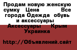 Продам новую женскую сумку › Цена ­ 1 500 - Все города Одежда, обувь и аксессуары » Аксессуары   . Крым,Украинка